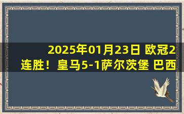 2025年01月23日 欧冠2连胜！皇马5-1萨尔茨堡 巴西双子星双响姆巴佩破门贝林两助